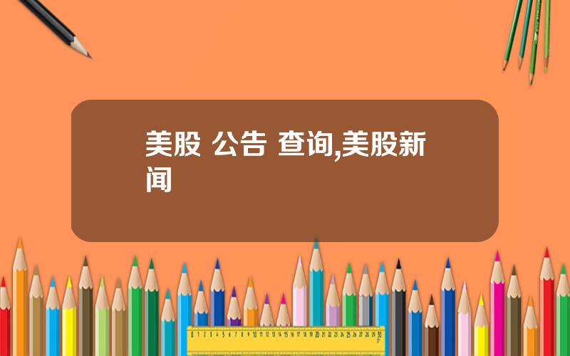 美股 公告 查询,美股新闻